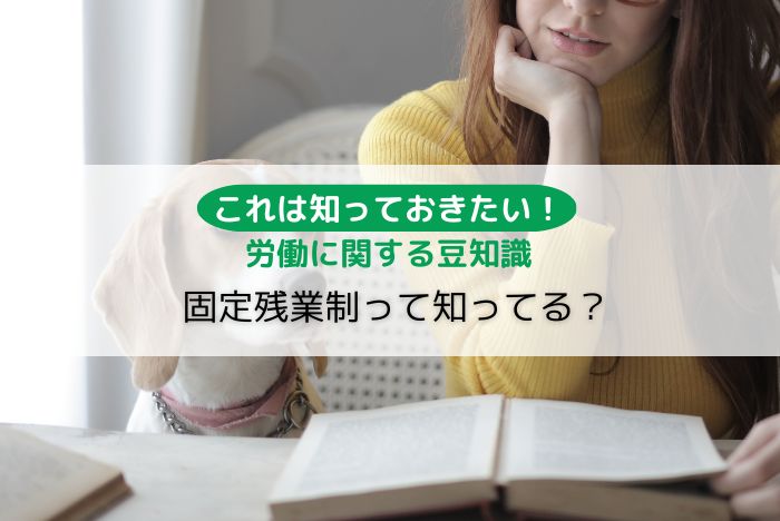 【これは知っておきたい!】労働条件に関する豆知識「固定残業制って知ってる?」
